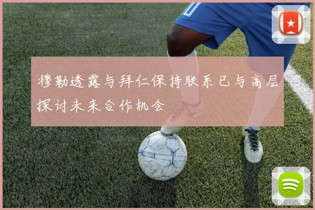 穆勒透露与拜仁保持联系已与高层探讨未来合作机会