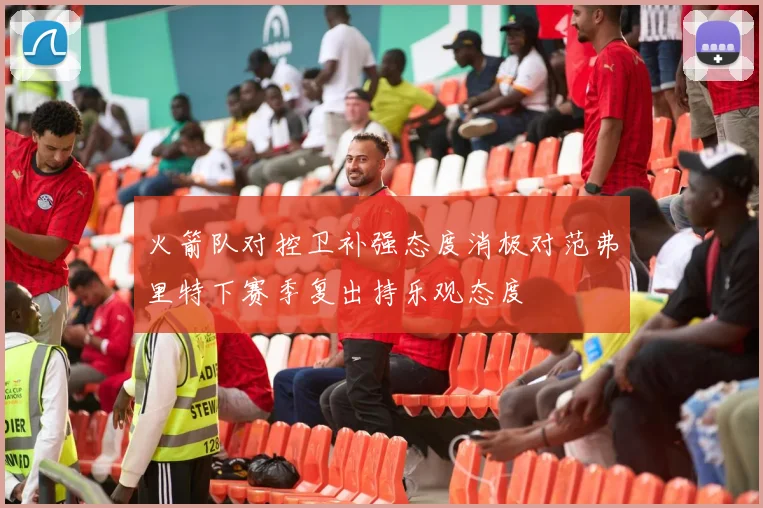 火箭队对控卫补强态度消极对范弗里特下赛季复出持乐观态度