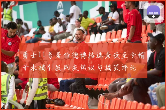 勇士11号秀伦德博格选秀夜至今帽子未摘引发网友热议与搞笑评论