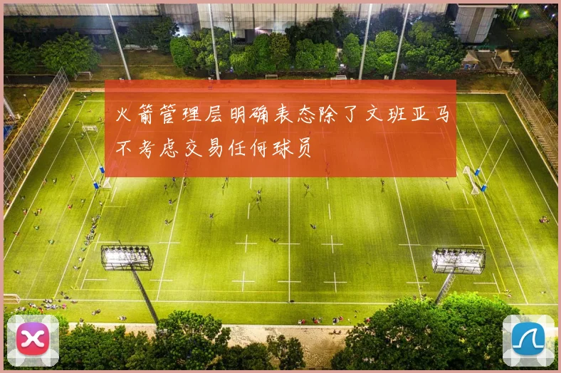 火箭管理层明确表态除了文班亚马不考虑交易任何球员