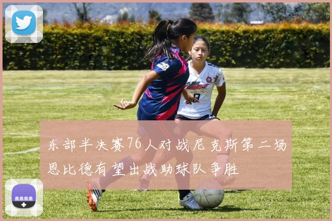 东部半决赛76人对战尼克斯第二场恩比德有望出战助球队争胜