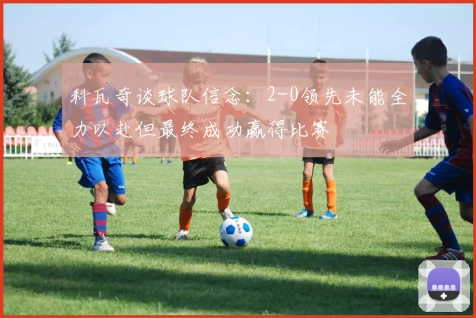 科瓦奇谈球队信念：2-0领先未能全力以赴但最终成功赢得比赛