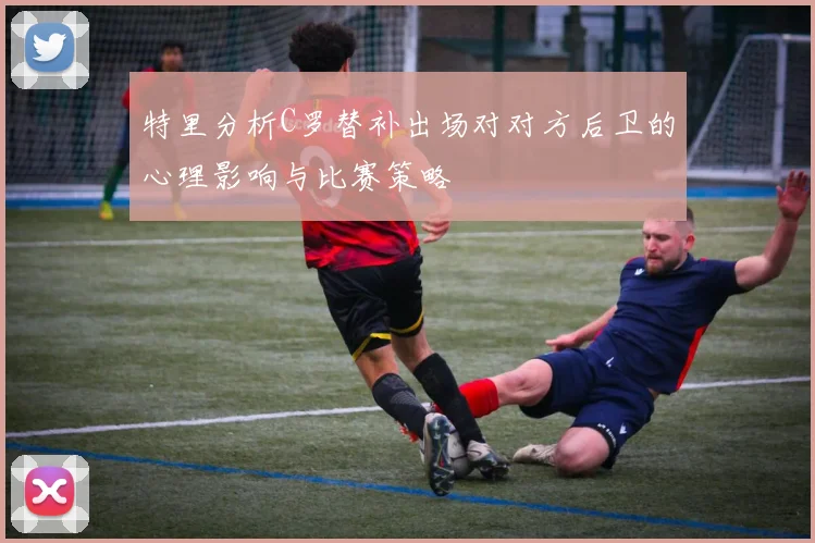 特里分析C罗替补出场对对方后卫的心理影响与比赛策略