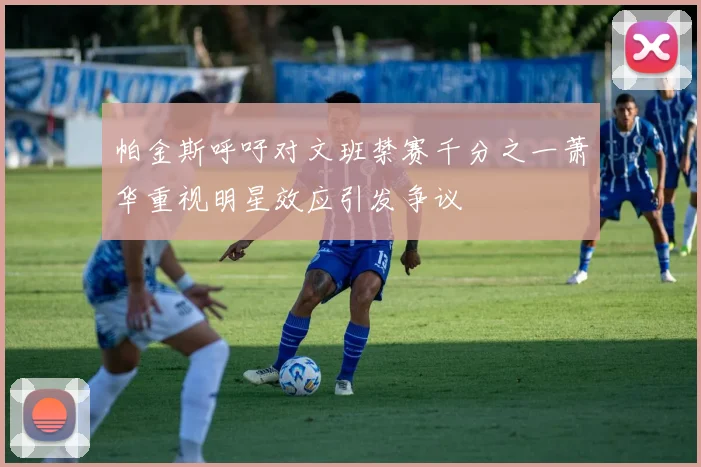 帕金斯呼吁对文班禁赛千分之一萧华重视明星效应引发争议