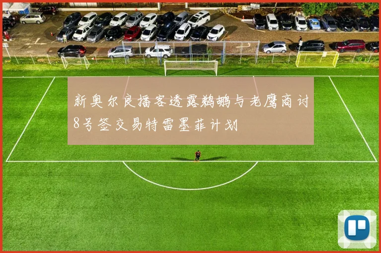 新奥尔良播客透露鹈鹕与老鹰商讨8号签交易特雷墨菲计划