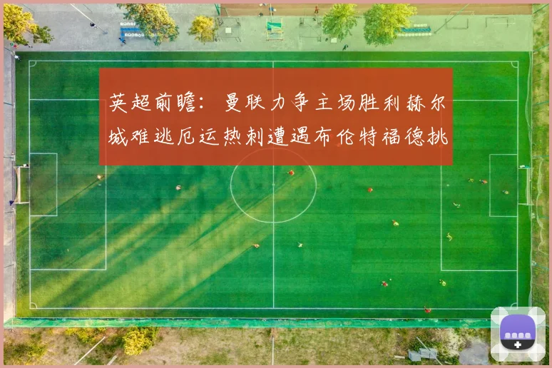 英超前瞻：曼联力争主场胜利赫尔城难逃厄运热刺遭遇布伦特福德挑战