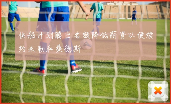 快船计划腾出名额降低薪资以便续约米勒和桑德斯