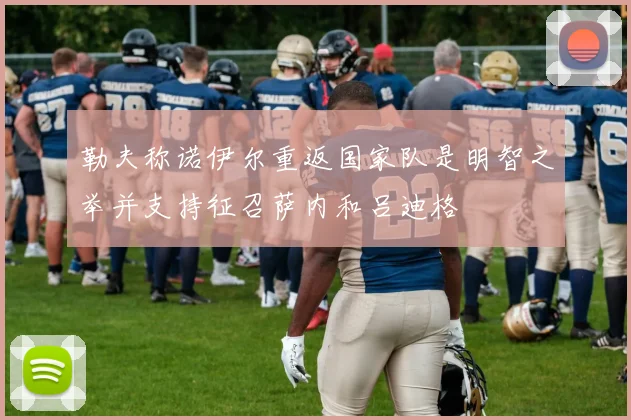 勒夫称诺伊尔重返国家队是明智之举并支持征召萨内和吕迪格
