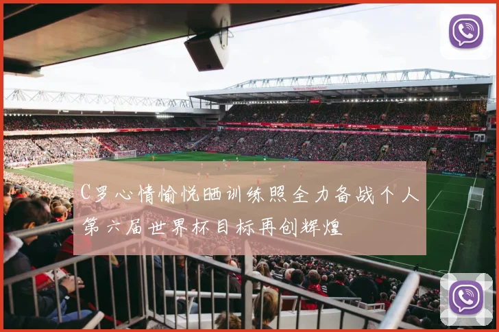 C罗心情愉悦晒训练照全力备战个人第六届世界杯目标再创辉煌