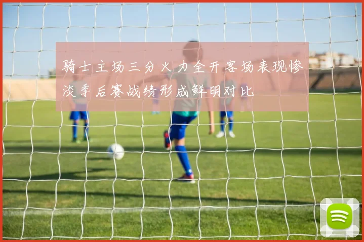 骑士主场三分火力全开客场表现惨淡季后赛战绩形成鲜明对比