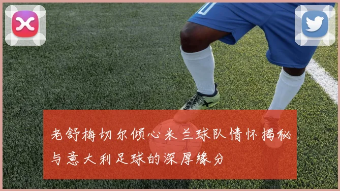 老舒梅切尔倾心米兰球队情怀揭秘与意大利足球的深厚缘分