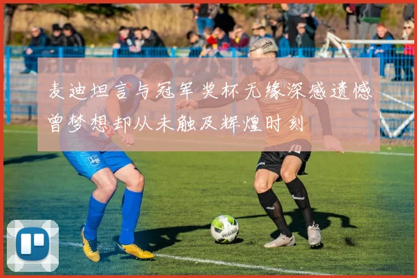 麦迪坦言与冠军奖杯无缘深感遗憾曾梦想却从未触及辉煌时刻