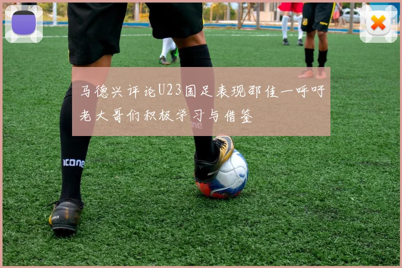 马德兴评论U23国足表现邵佳一呼吁老大哥们积极学习与借鉴