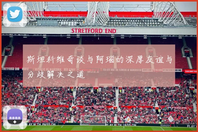斯坦科维奇谈与阿瑙的深厚友谊与分歧解决之道