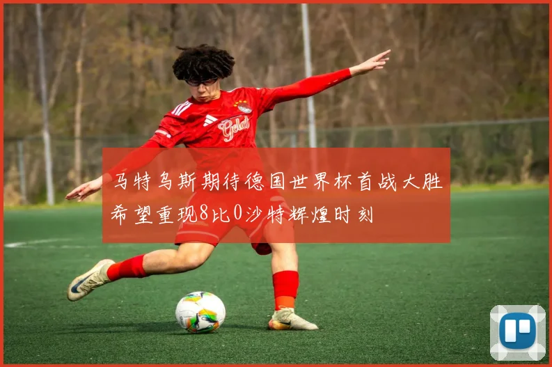 马特乌斯期待德国世界杯首战大胜希望重现8比0沙特辉煌时刻