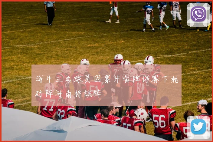 海牛三名球员因累计黄牌停赛下轮对阵河南将缺阵