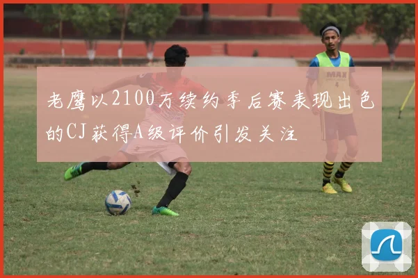 老鹰以2100万续约季后赛表现出色的CJ获得A级评价引发关注