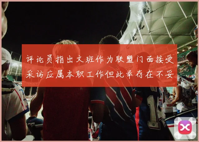 评论员指出文班作为联盟门面接受采访应属本职工作但此举存在不妥之处