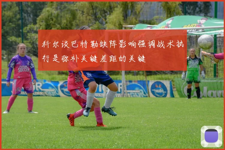 科尔谈巴特勒缺阵影响强调战术执行是弥补关键差距的关键