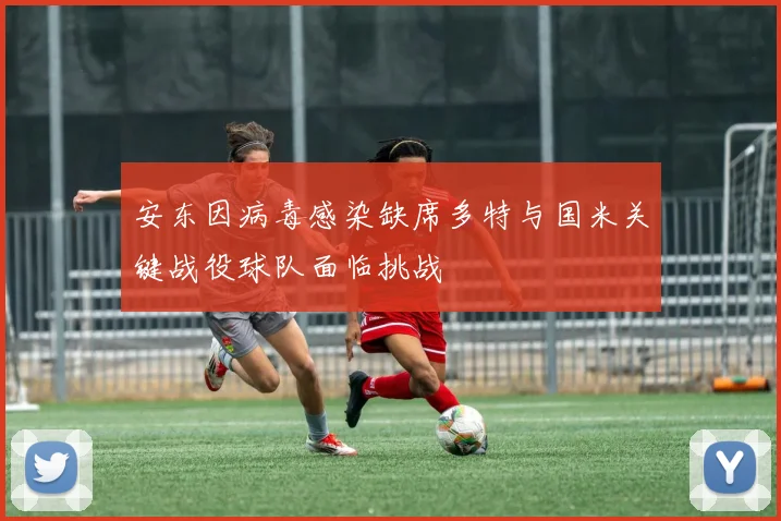 安东因病毒感染缺席多特与国米关键战役球队面临挑战