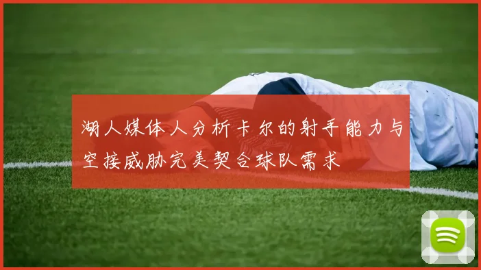 湖人媒体人分析卡尔的射手能力与空接威胁完美契合球队需求