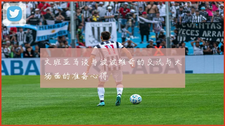 文班亚马谈与波波维奇的交流与大场面的准备心得