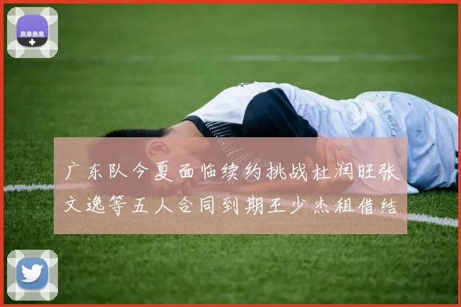 广东队今夏面临续约挑战杜润旺张文逸等五人合同到期王少杰租借结束