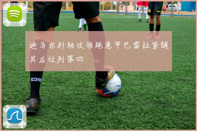 迪马尔科助攻领跑意甲巴雷拉紧随其后位列第四