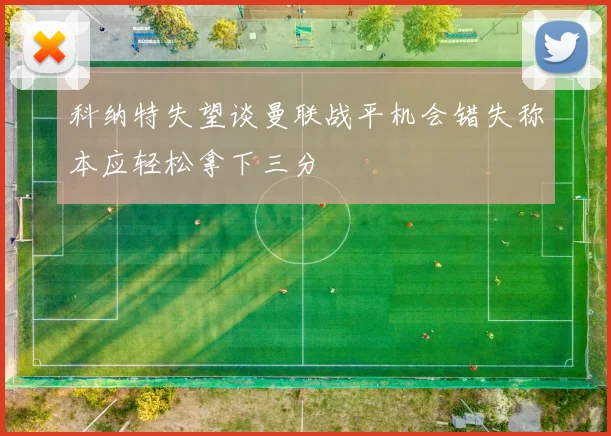 科纳特失望谈曼联战平机会错失称本应轻松拿下三分