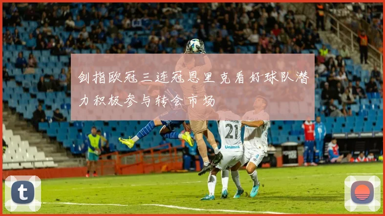 剑指欧冠三连冠恩里克看好球队潜力积极参与转会市场