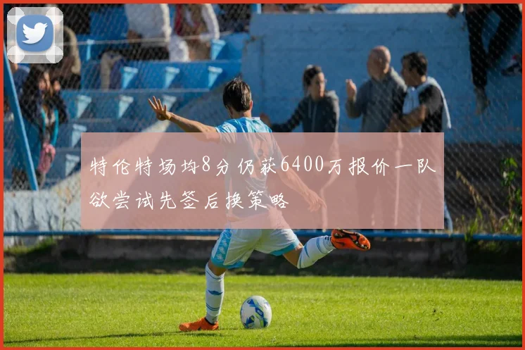 特伦特场均8分仍获6400万报价一队欲尝试先签后换策略